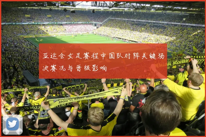 亚运会女足赛程中国队对阵关键场次赛况与晋级影响