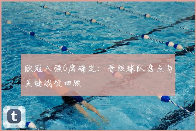 欧冠八强6席确定:晋级球队盘点与关键战役回顾