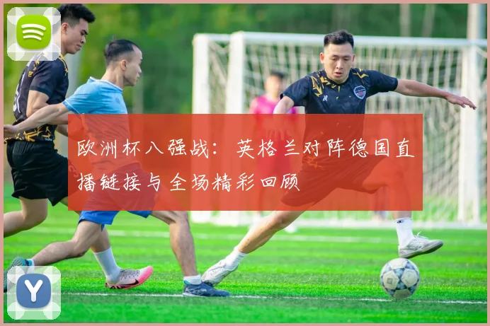 欧洲杯八强战：英格兰对阵德国直播链接与全场精彩回顾