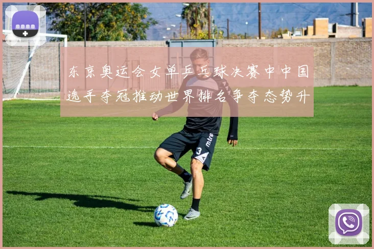 东京奥运会女单乒乓球决赛中中国选手夺冠推动世界排名争夺态势升级