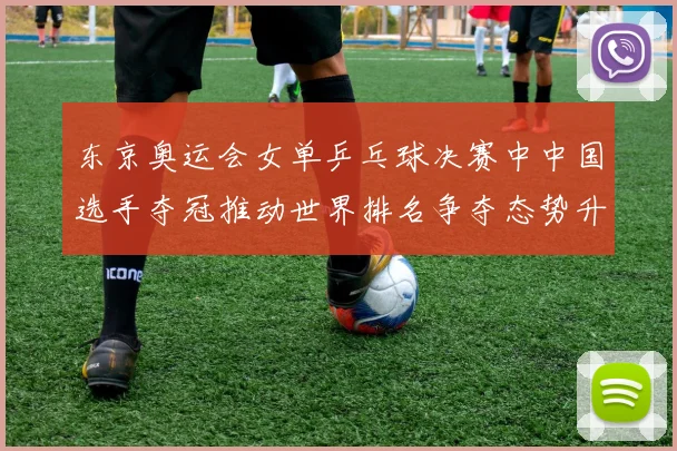 东京奥运会女单乒乓球决赛中中国选手夺冠推动世界排名争夺态势升级