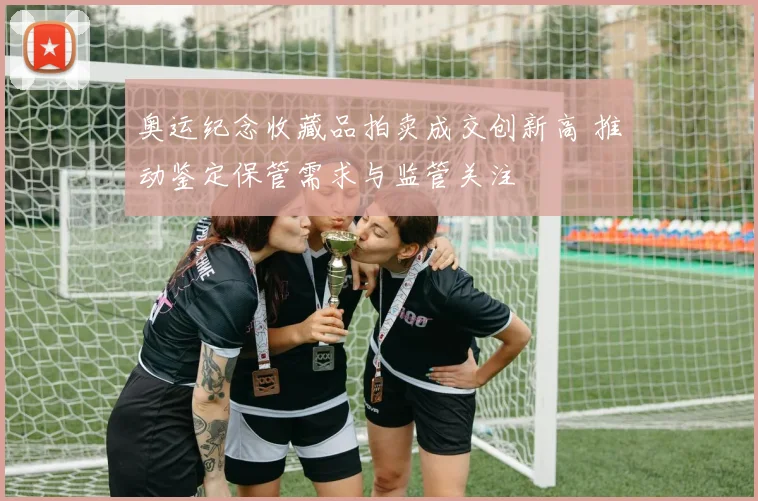 奥运纪念收藏品拍卖成交创新高 推动鉴定保管需求与监管关注