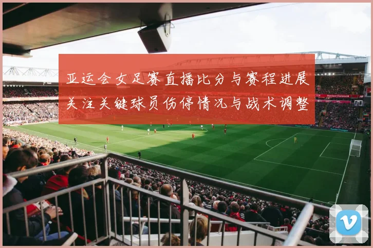 亚运会女足赛直播比分与赛程进展关注关键球员伤停情况与战术调整