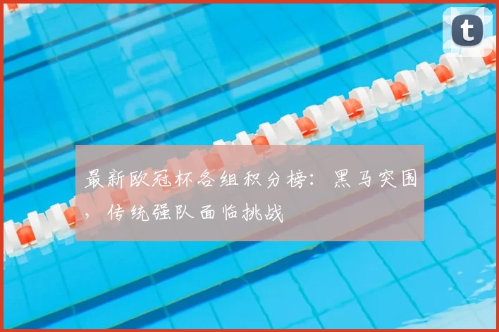 最新欧冠杯各组积分榜:黑马突围,传统强队面临挑战