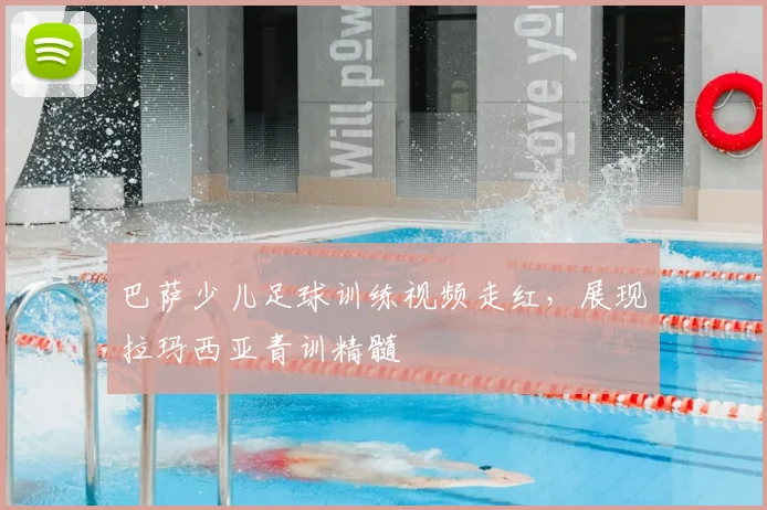 巴萨少儿足球训练视频走红，展现拉玛西亚青训精髓