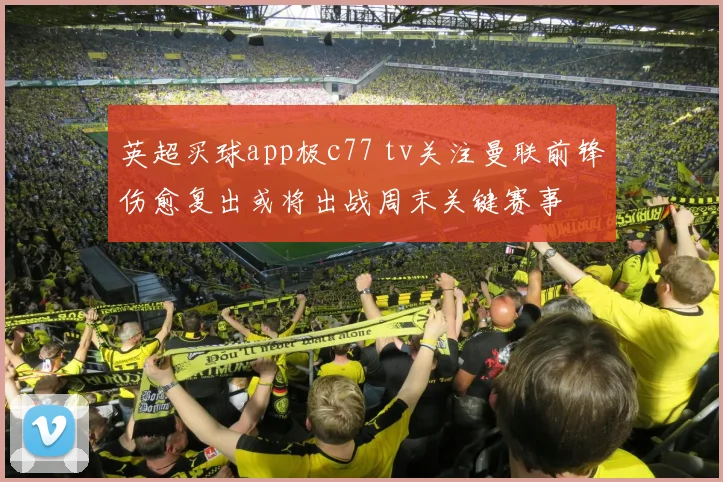 英超买球app极c77 tv关注曼联前锋伤愈复出或将出战周末关键赛事