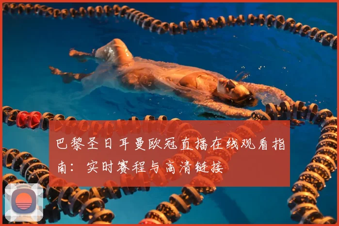 巴黎圣日耳曼欧冠直播在线观看指南：实时赛程与高清链接