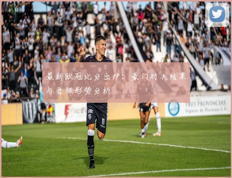 最新欧冠比分出炉:豪门对决结果与晋级形势分析