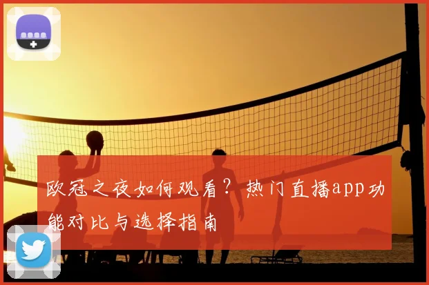 欧冠之夜如何观看?热门直播app功能对比与选择指南