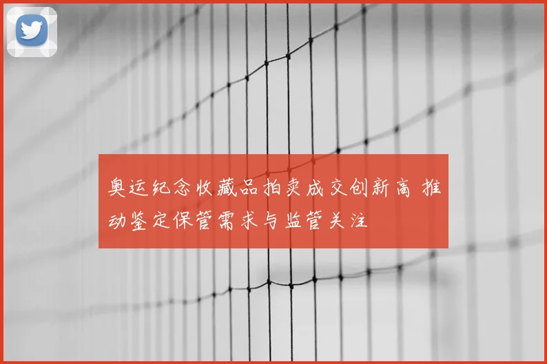 奥运纪念收藏品拍卖成交创新高 推动鉴定保管需求与监管关注