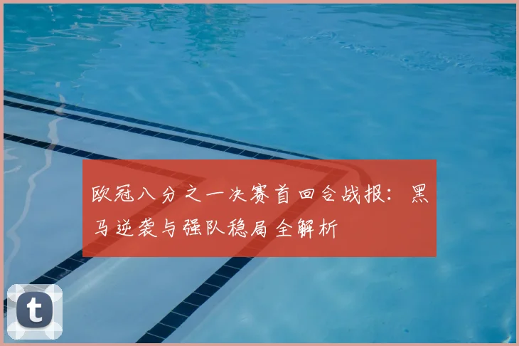 欧冠八分之一决赛首回合战报：黑马逆袭与强队稳局全解析