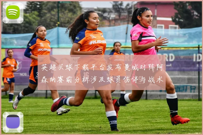 英超买球下载平台发布曼城对阵阿森纳赛前分析涉及球员伤停与战术看点